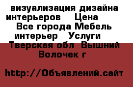 3D визуализация дизайна интерьеров! › Цена ­ 200 - Все города Мебель, интерьер » Услуги   . Тверская обл.,Вышний Волочек г.